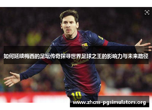 如何延续梅西的足坛传奇探寻世界足球之王的影响力与未来路径