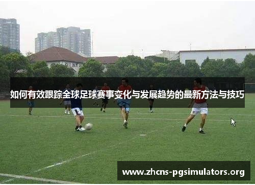 如何有效跟踪全球足球赛事变化与发展趋势的最新方法与技巧