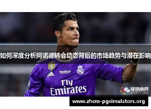 如何深度分析阿诺德转会动态背后的市场趋势与潜在影响