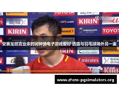 安赛龙坦言业余时间钟情电子游戏爱好 透露与羽毛球场外另一面