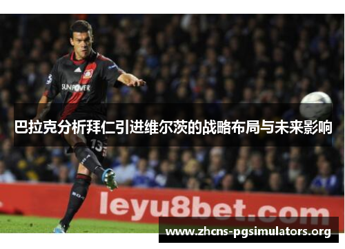 巴拉克分析拜仁引进维尔茨的战略布局与未来影响
