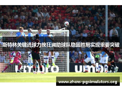 斯特林关键进球力挽狂澜助球队稳固胜局实现重要突破