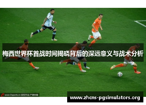梅西世界杯首战时间揭晓背后的深远意义与战术分析